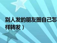 别人发的朋友圈自己怎么转发出去（别人发的朋友圈自己怎样转发）