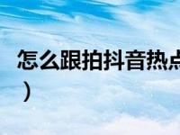 怎么跟拍抖音热点视频（怎样跟拍抖音小视频）