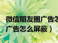 微信朋友圈广告怎么屏蔽或删除（微信朋友圈广告怎么屏蔽）