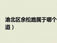 渝北区余松路属于哪个街道（渝北区余松一支路属于哪个街道）