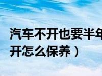 汽车不开也要半年保养一次吗（汽车长时间不开怎么保养）