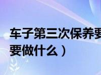 车子第三次保养要多少公里（车子第三次保养要做什么）