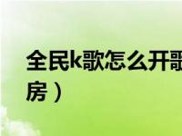 全民k歌怎么开歌房安卓（全民k歌怎么开歌房）