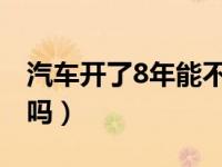 汽车开了8年能不能报废（车不开了不报废行吗）