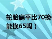 轮胎扁平比70换65的怎么样（轮胎扁平比60能换65吗）