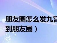 朋友圈怎么发九宫格人是大的（怎样发九宫格到朋友圈）