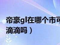 帝豪gl在哪个市可以注册滴滴（帝豪gl能注册滴滴吗）