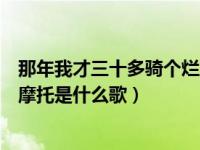 那年我才三十多骑个烂摩托歌曲（那年我才三十多骑了个烂摩托是什么歌）