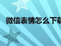 微信表情怎么下载了（微信表情怎么下载）