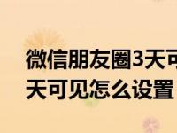 微信朋友圈3天可见怎么设置（微信朋友圈3天可见怎么设置）