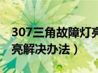 307三角故障灯亮解决办法（307三角故障灯亮解决办法）