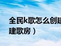 全民k歌怎么创建歌房唱歌（全民k歌怎么创建歌房）