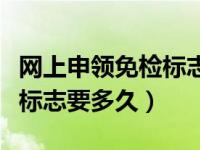 网上申领免检标志要多久时间（网上申请免检标志要多久）