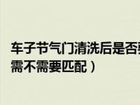 车子节气门清洗后是否要重新匹配（汽车节气门清洗后,到底需不需要匹配）