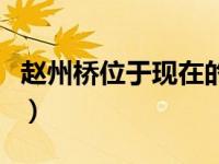 赵州桥位于现在的哪个省（赵州桥位于哪个省）