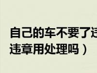 自己的车不要了违章可以不处理吗（车不要了违章用处理吗）