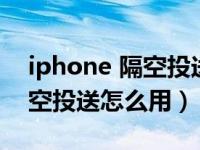 iphone 隔空投送怎么用到电脑（iphone隔空投送怎么用）