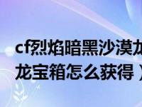 cf烈焰暗黑沙漠龙宝箱怎么合成（cf烈焰沙漠龙宝箱怎么获得）