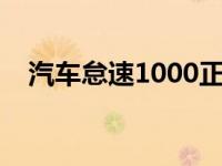 汽车怠速1000正常么（车怠速多少正常）