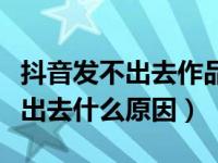 抖音发不出去作品是什么原因（抖音作品发不出去什么原因）