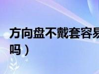 方向盘不戴套容易坏吗（方向盘不戴套磨损快吗）