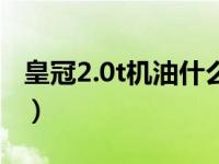 皇冠2.0t机油什么型号（皇冠2.0t加多少机油）