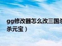 gg修改器怎么改三国杀游戏元宝（gg修改器怎么修改三国杀元宝）