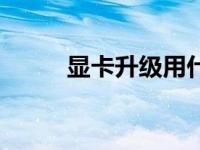 显卡升级用什么软件（显卡升级）