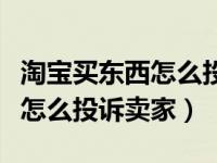 淘宝买东西怎么投诉卖家最有效（淘宝买东西怎么投诉卖家）