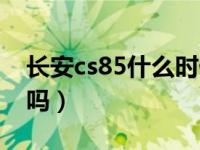 长安cs85什么时候出四驱（长安cs85有四驱吗）