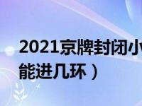 2021京牌封闭小面能进几环（京牌封闭小面能进几环）