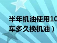 半年机油使用10000公里用换吗（不常开的车多久换机油）