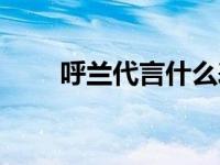 呼兰代言什么表（呼兰代言的手表）