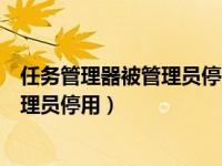 任务管理器被管理员停用怎么恢复（任务管理器已被系统管理员停用）