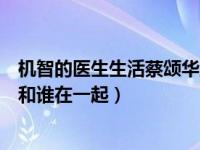 机智的医生生活蔡颂华跟谁在一起（机智的医生生活蔡颂华和谁在一起）