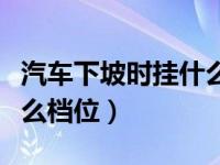 汽车下坡时挂什么档位视频（汽车下坡时挂什么档位）