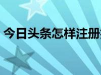 今日头条怎样注册抖音（今日头条怎样注册）