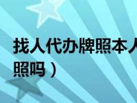 找人代办牌照本人要去吗（能让家里人代办牌照吗）