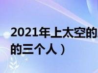 2021年上太空的三名宇航员（2021年上太空的三个人）