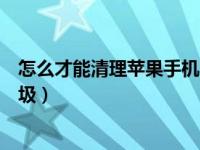 怎么才能清理苹果手机内存垃圾（怎么清理苹果手机内存垃圾）