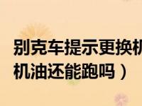 别克车提示更换机油后可以跑多久（提示更换机油还能跑吗）