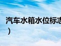 汽车水箱水位标志图案（汽车水箱水位怎么看）