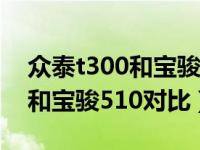 众泰t300和宝骏510对比哪个好（众泰t300和宝骏510对比）