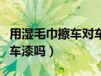 用湿毛巾擦车对车漆有影响吗（湿毛巾擦车伤车漆吗）