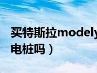 买特斯拉modely送充电桩吗（买特斯拉送充电桩吗）