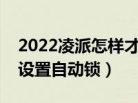 2022凌派怎样才能自动升窗落锁（凌派如何设置自动锁）