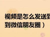 视频是怎么发送到微信朋友圈的（视频如何发到微信朋友圈）