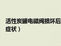 活性炭罐电磁阀损坏后表现（活性炭罐电磁阀坏了都有什么症状）