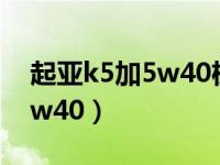 起亚k5加5w40机油（起亚k5用5w30还是5w40）