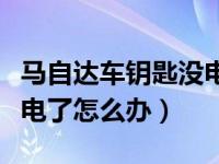 马自达车钥匙没电了怎么弄（马自达车钥匙没电了怎么办）